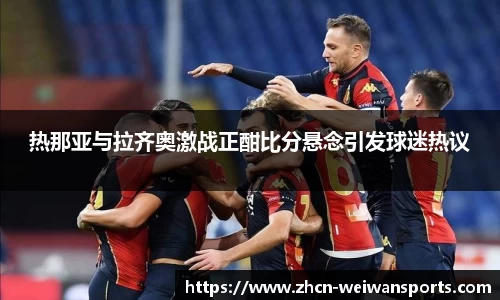热那亚与拉齐奥激战正酣比分悬念引发球迷热议