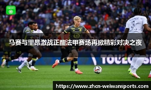 马赛与里昂激战正酣法甲赛场再掀精彩对决之夜